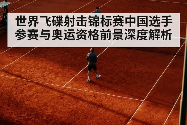 世界飞碟射击锦标赛中国选手参赛与奥运资格前景深度解析 | kaiyun