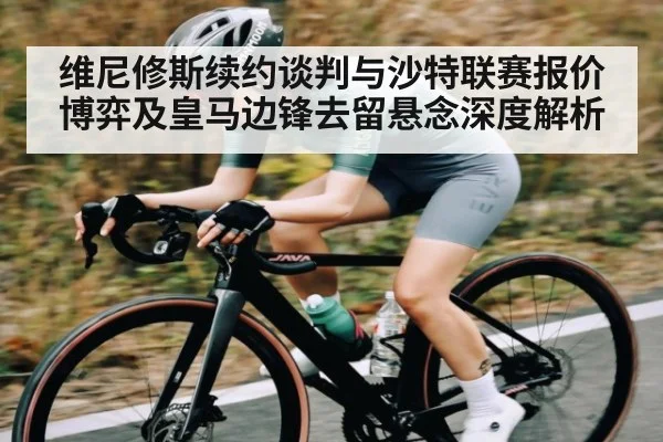 维尼修斯续约谈判与沙特联赛报价博弈及皇马边锋去留悬念深度解析 | kaiyun