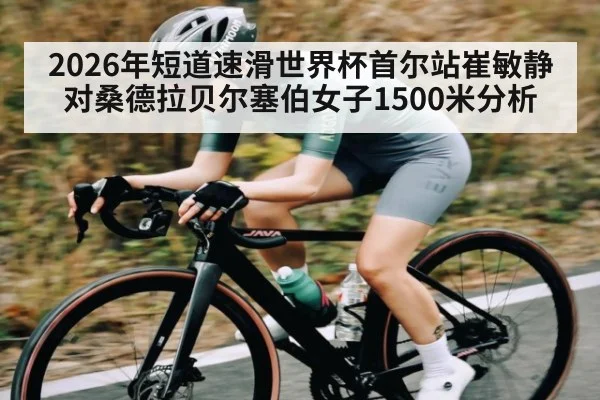 2026年短道速滑世界杯首尔站崔敏静对桑德拉贝尔塞伯女子1500米分析