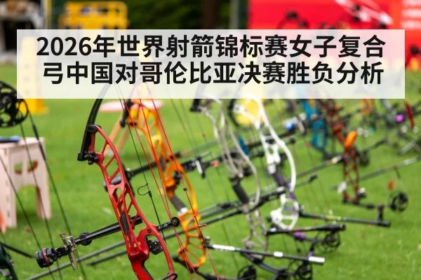 2026年世界射箭锦标赛女子复合弓中国对哥伦比亚决赛胜负分析 | kaiyun