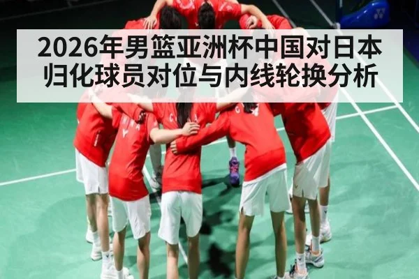 2026年男篮亚洲杯中国对日本归化球员对位与内线轮换分析 | kaiyun